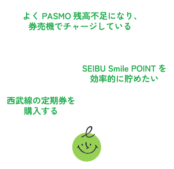 よくPASMO残高不足になり、券売機でチャージしている SEIBU Smile POINTを効率的に貯めたい 西武線の定期券を購入する